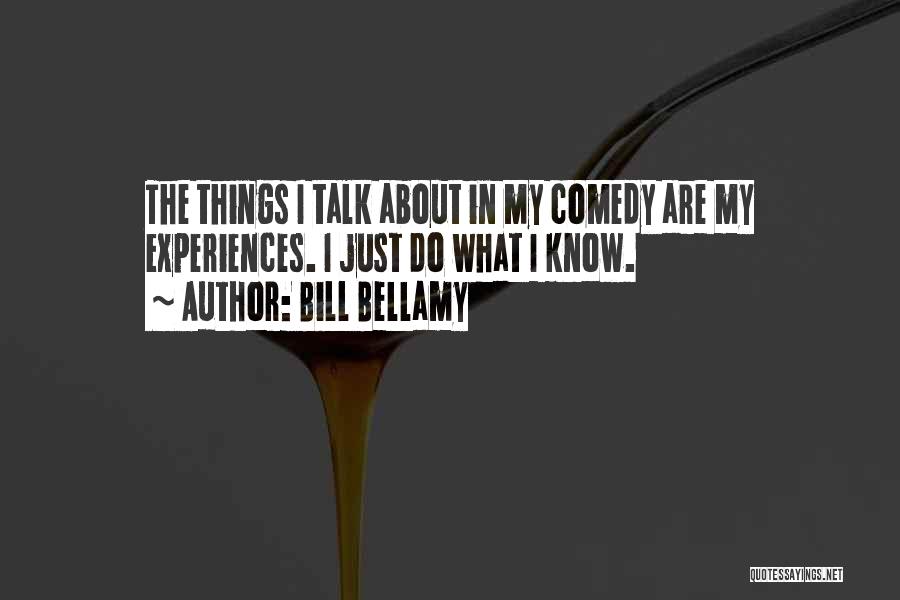 Bill Bellamy Quotes: The Things I Talk About In My Comedy Are My Experiences. I Just Do What I Know.