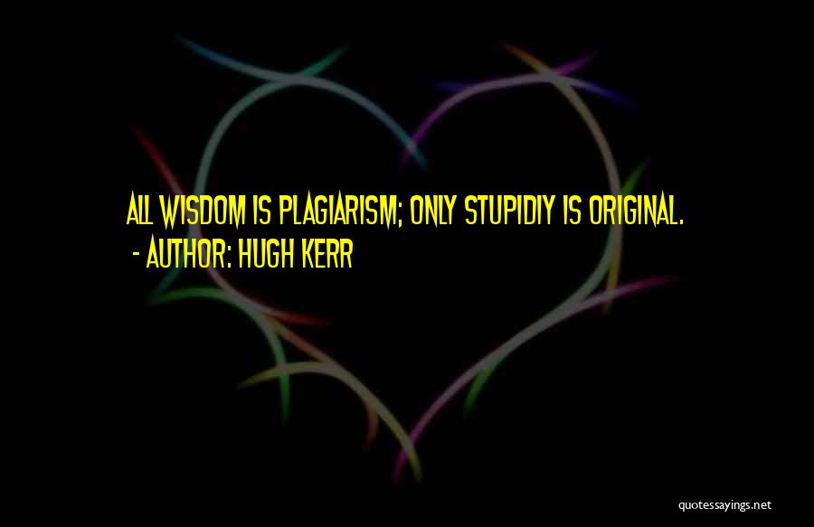 Hugh Kerr Quotes: All Wisdom Is Plagiarism; Only Stupidiy Is Original.