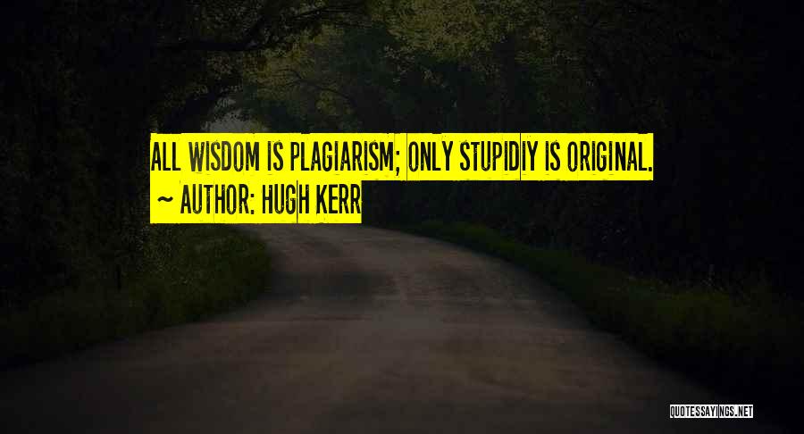 Hugh Kerr Quotes: All Wisdom Is Plagiarism; Only Stupidiy Is Original.