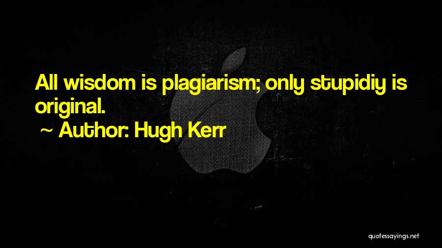 Hugh Kerr Quotes: All Wisdom Is Plagiarism; Only Stupidiy Is Original.