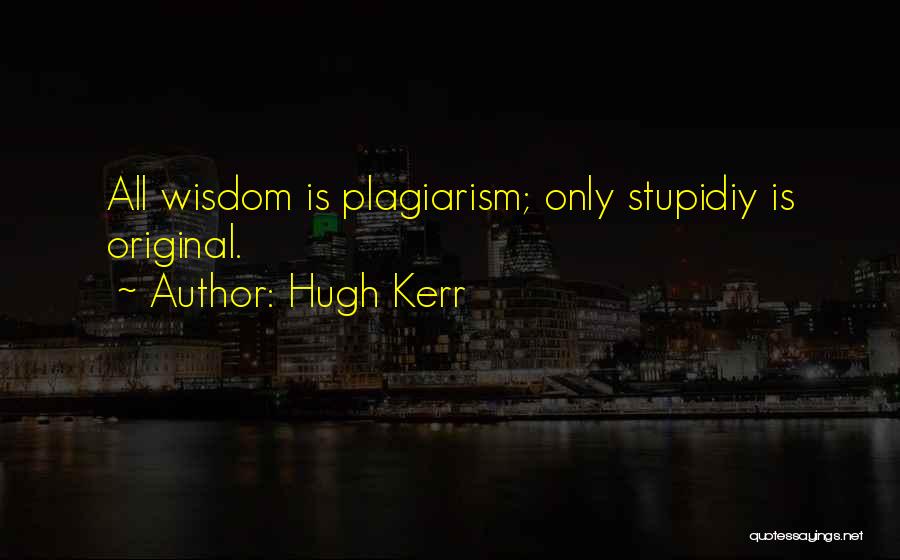 Hugh Kerr Quotes: All Wisdom Is Plagiarism; Only Stupidiy Is Original.