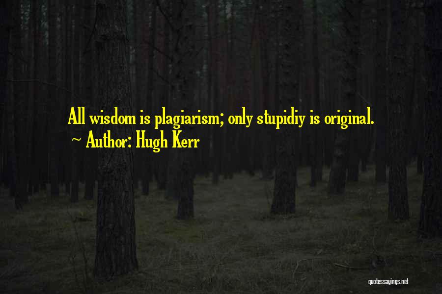 Hugh Kerr Quotes: All Wisdom Is Plagiarism; Only Stupidiy Is Original.