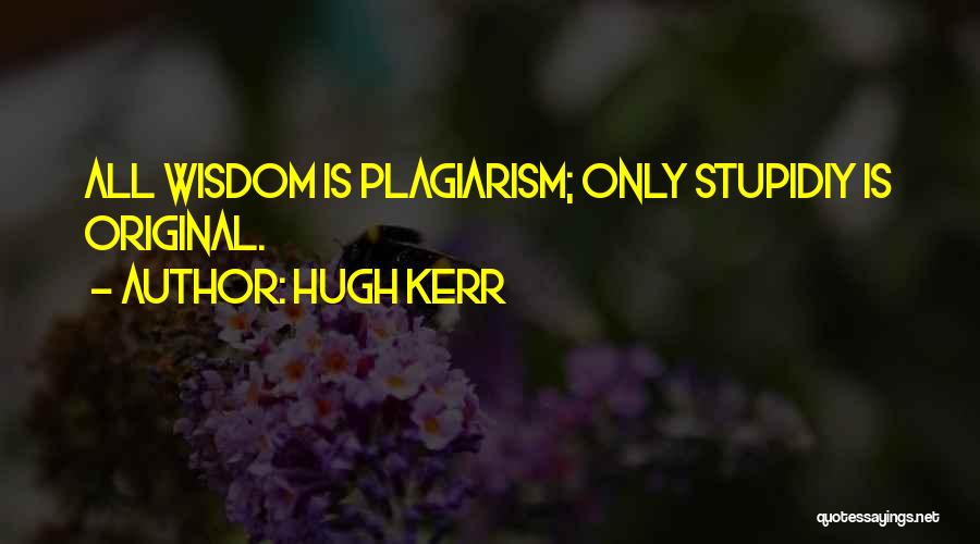 Hugh Kerr Quotes: All Wisdom Is Plagiarism; Only Stupidiy Is Original.