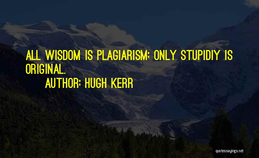 Hugh Kerr Quotes: All Wisdom Is Plagiarism; Only Stupidiy Is Original.