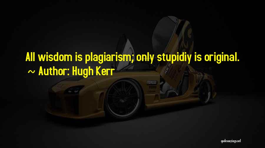 Hugh Kerr Quotes: All Wisdom Is Plagiarism; Only Stupidiy Is Original.