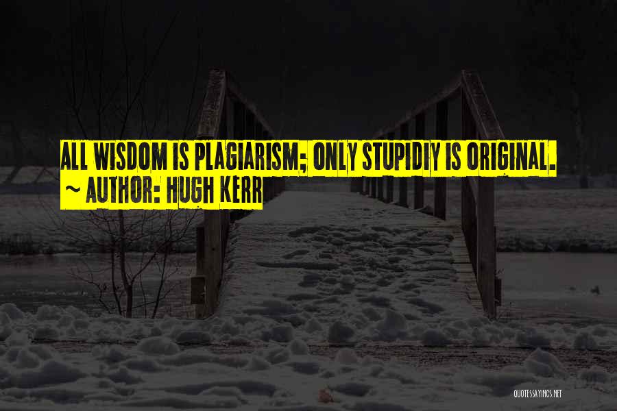 Hugh Kerr Quotes: All Wisdom Is Plagiarism; Only Stupidiy Is Original.