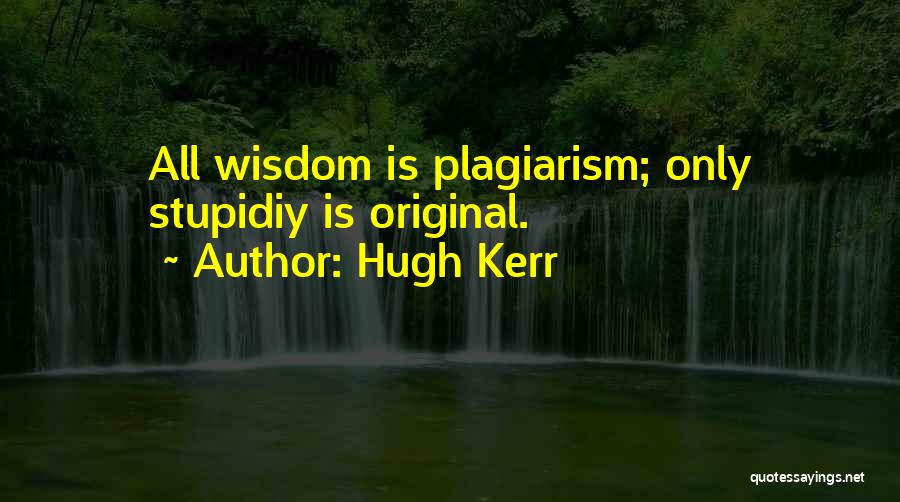 Hugh Kerr Quotes: All Wisdom Is Plagiarism; Only Stupidiy Is Original.