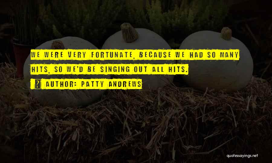 Patty Andrews Quotes: We Were Very Fortunate, Because We Had So Many Hits, So We'd Be Singing Out All Hits.