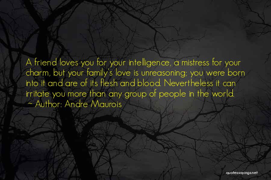 Andre Maurois Quotes: A Friend Loves You For Your Intelligence, A Mistress For Your Charm, But Your Family's Love Is Unreasoning; You Were