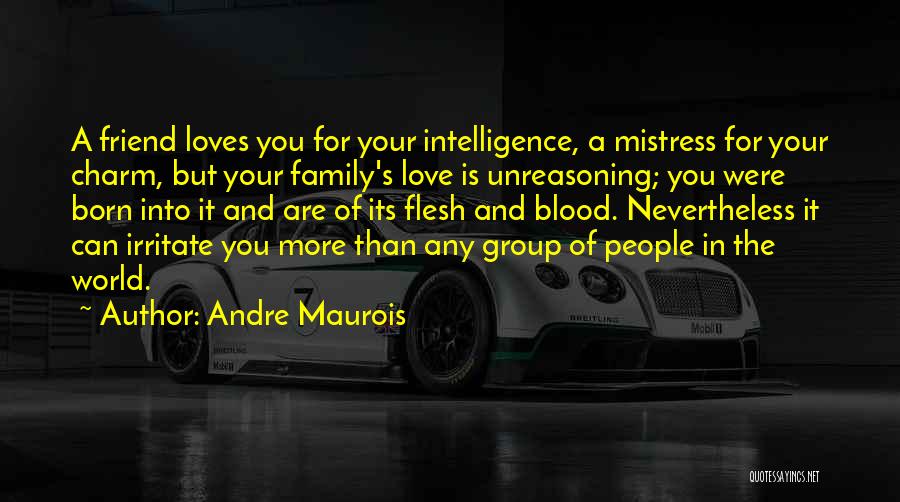Andre Maurois Quotes: A Friend Loves You For Your Intelligence, A Mistress For Your Charm, But Your Family's Love Is Unreasoning; You Were