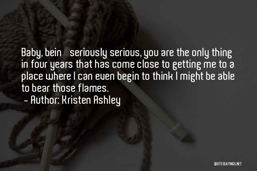 Kristen Ashley Quotes: Baby, Bein' Seriously Serious, You Are The Only Thing In Four Years That Has Come Close To Getting Me To