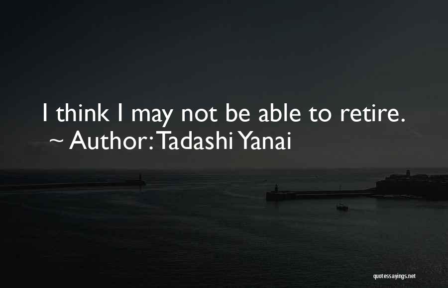 Tadashi Yanai Quotes: I Think I May Not Be Able To Retire.