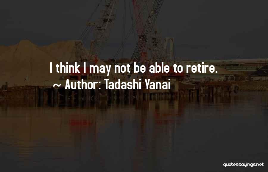 Tadashi Yanai Quotes: I Think I May Not Be Able To Retire.