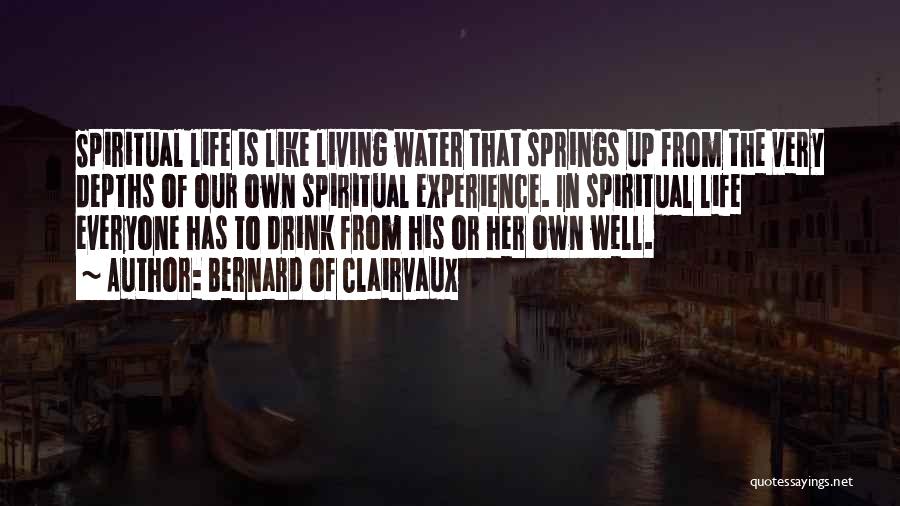 Bernard Of Clairvaux Quotes: Spiritual Life Is Like Living Water That Springs Up From The Very Depths Of Our Own Spiritual Experience. In Spiritual