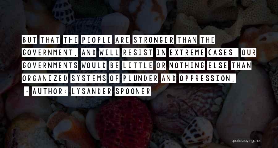 Lysander Spooner Quotes: But That The People Are Stronger Than The Government, And Will Resist In Extreme Cases, Our Governments Would Be Little