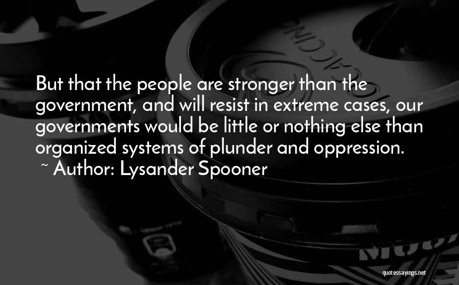 Lysander Spooner Quotes: But That The People Are Stronger Than The Government, And Will Resist In Extreme Cases, Our Governments Would Be Little