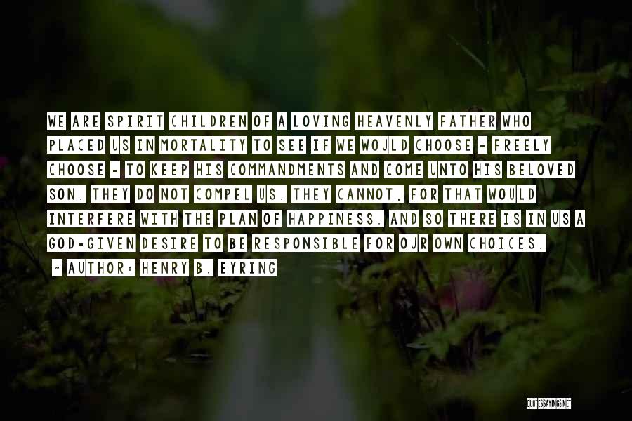 Henry B. Eyring Quotes: We Are Spirit Children Of A Loving Heavenly Father Who Placed Us In Mortality To See If We Would Choose