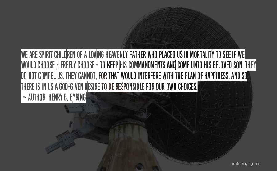 Henry B. Eyring Quotes: We Are Spirit Children Of A Loving Heavenly Father Who Placed Us In Mortality To See If We Would Choose