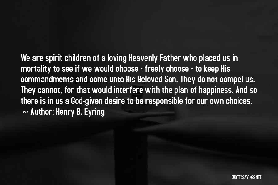 Henry B. Eyring Quotes: We Are Spirit Children Of A Loving Heavenly Father Who Placed Us In Mortality To See If We Would Choose