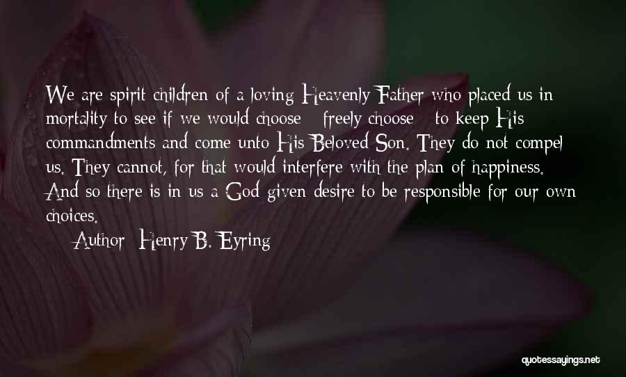 Henry B. Eyring Quotes: We Are Spirit Children Of A Loving Heavenly Father Who Placed Us In Mortality To See If We Would Choose