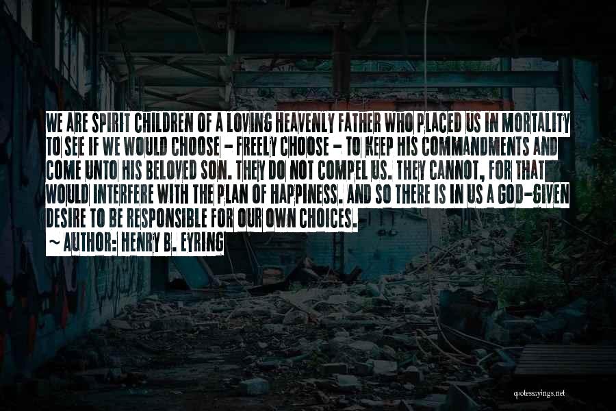 Henry B. Eyring Quotes: We Are Spirit Children Of A Loving Heavenly Father Who Placed Us In Mortality To See If We Would Choose