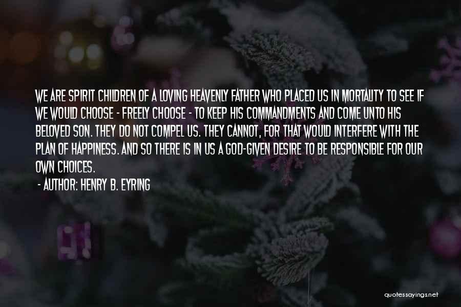 Henry B. Eyring Quotes: We Are Spirit Children Of A Loving Heavenly Father Who Placed Us In Mortality To See If We Would Choose