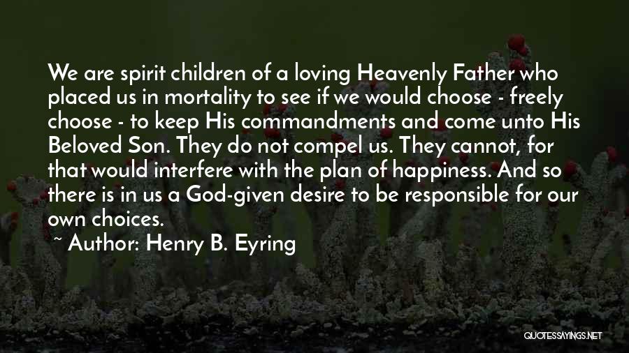 Henry B. Eyring Quotes: We Are Spirit Children Of A Loving Heavenly Father Who Placed Us In Mortality To See If We Would Choose