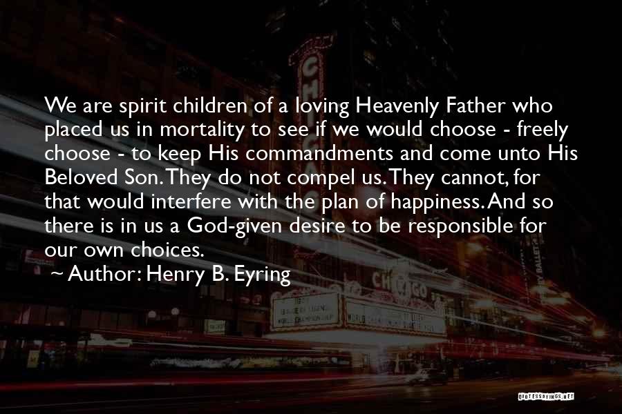 Henry B. Eyring Quotes: We Are Spirit Children Of A Loving Heavenly Father Who Placed Us In Mortality To See If We Would Choose