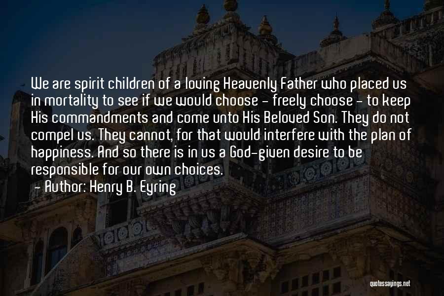 Henry B. Eyring Quotes: We Are Spirit Children Of A Loving Heavenly Father Who Placed Us In Mortality To See If We Would Choose