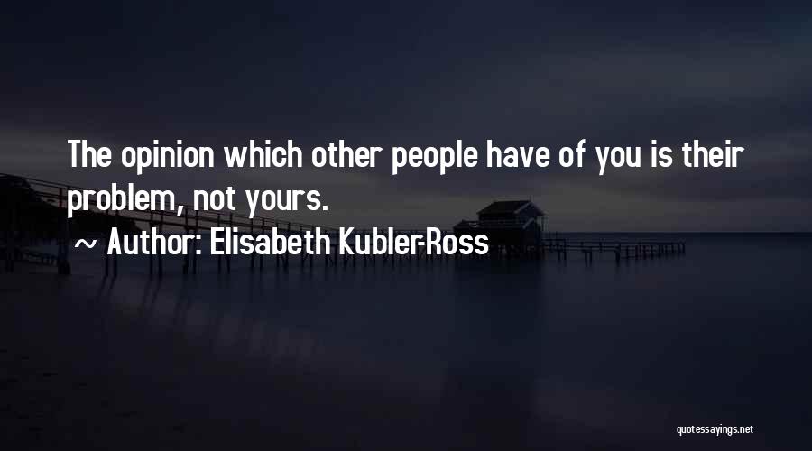 Elisabeth Kubler-Ross Quotes: The Opinion Which Other People Have Of You Is Their Problem, Not Yours.