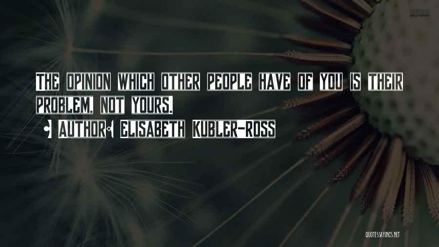 Elisabeth Kubler-Ross Quotes: The Opinion Which Other People Have Of You Is Their Problem, Not Yours.