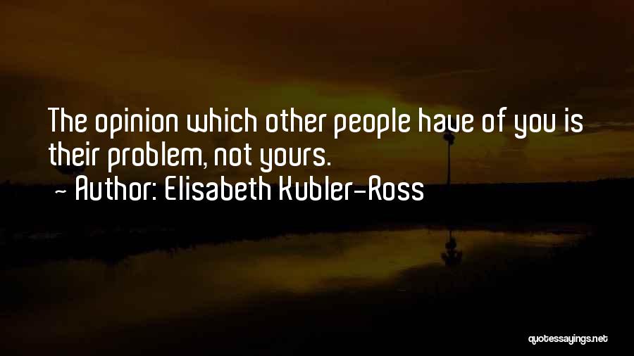 Elisabeth Kubler-Ross Quotes: The Opinion Which Other People Have Of You Is Their Problem, Not Yours.