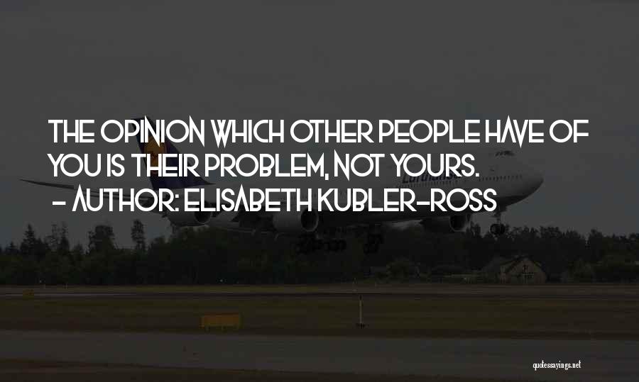 Elisabeth Kubler-Ross Quotes: The Opinion Which Other People Have Of You Is Their Problem, Not Yours.