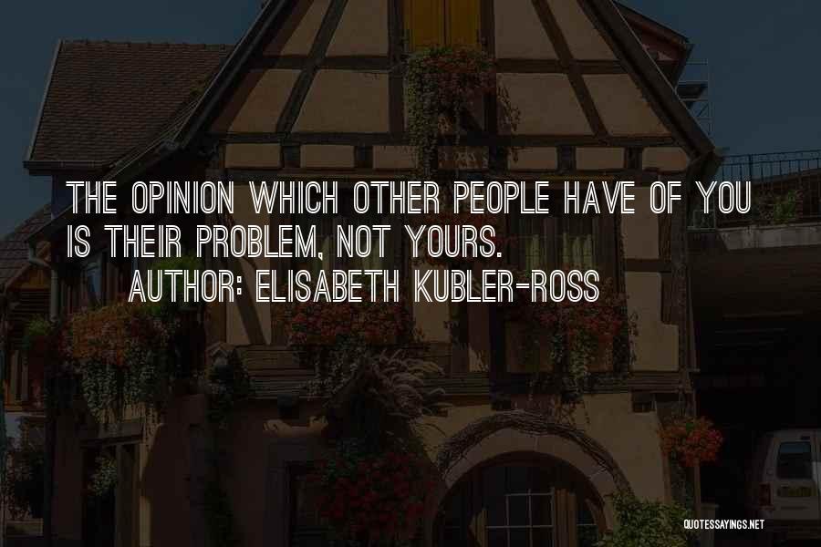 Elisabeth Kubler-Ross Quotes: The Opinion Which Other People Have Of You Is Their Problem, Not Yours.