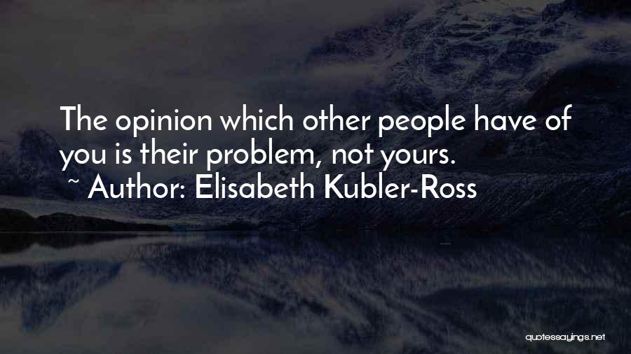 Elisabeth Kubler-Ross Quotes: The Opinion Which Other People Have Of You Is Their Problem, Not Yours.