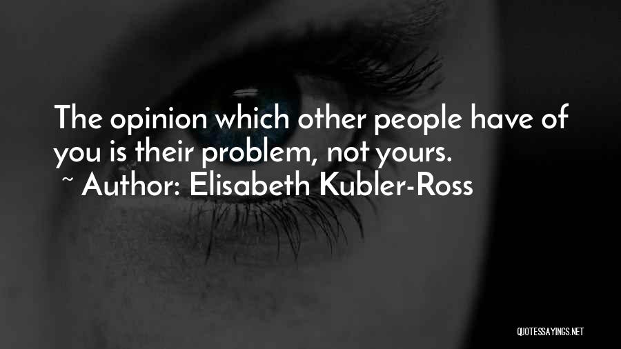 Elisabeth Kubler-Ross Quotes: The Opinion Which Other People Have Of You Is Their Problem, Not Yours.