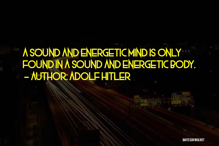 Adolf Hitler Quotes: A Sound And Energetic Mind Is Only Found In A Sound And Energetic Body.