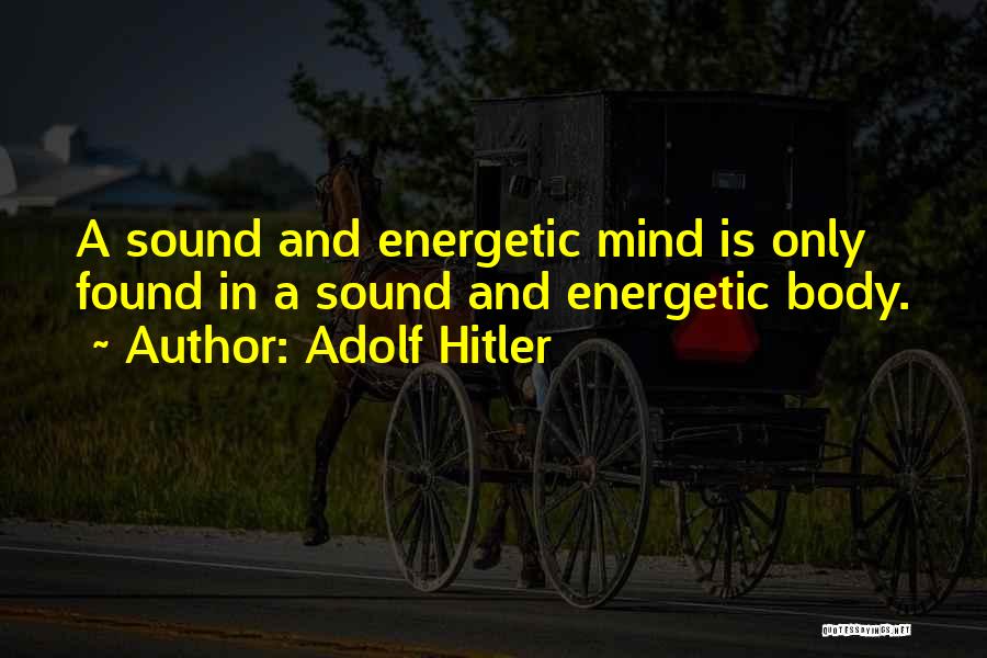 Adolf Hitler Quotes: A Sound And Energetic Mind Is Only Found In A Sound And Energetic Body.