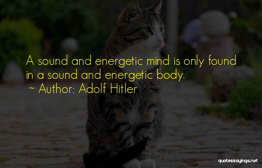 Adolf Hitler Quotes: A Sound And Energetic Mind Is Only Found In A Sound And Energetic Body.