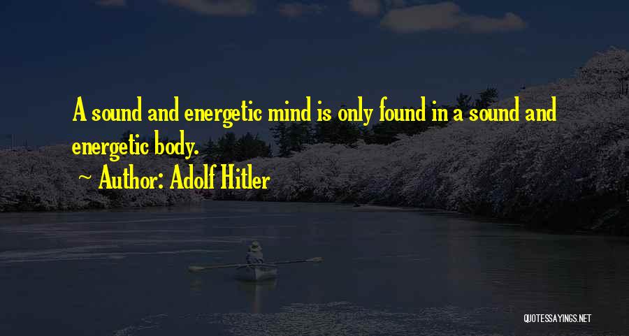 Adolf Hitler Quotes: A Sound And Energetic Mind Is Only Found In A Sound And Energetic Body.