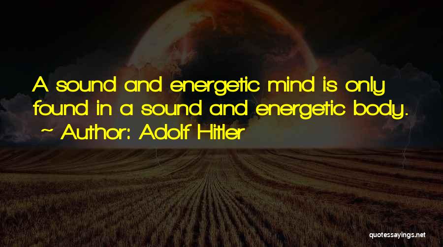 Adolf Hitler Quotes: A Sound And Energetic Mind Is Only Found In A Sound And Energetic Body.