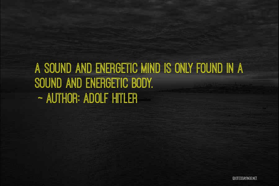 Adolf Hitler Quotes: A Sound And Energetic Mind Is Only Found In A Sound And Energetic Body.