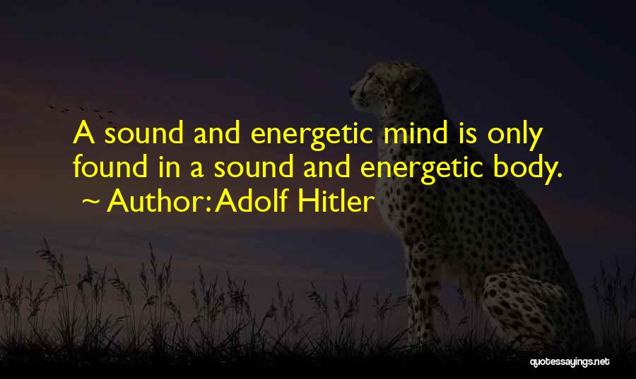 Adolf Hitler Quotes: A Sound And Energetic Mind Is Only Found In A Sound And Energetic Body.
