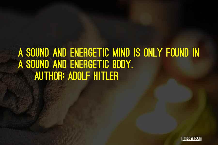 Adolf Hitler Quotes: A Sound And Energetic Mind Is Only Found In A Sound And Energetic Body.