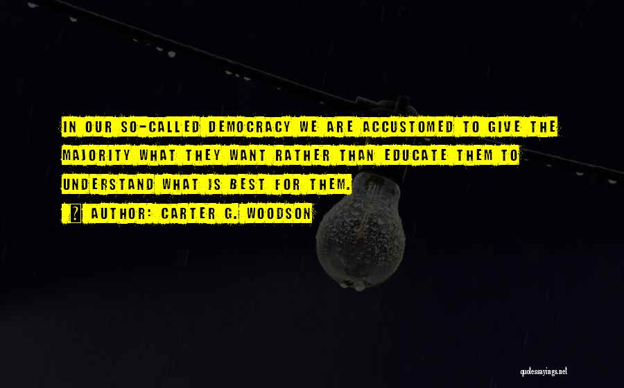 Carter G. Woodson Quotes: In Our So-called Democracy We Are Accustomed To Give The Majority What They Want Rather Than Educate Them To Understand