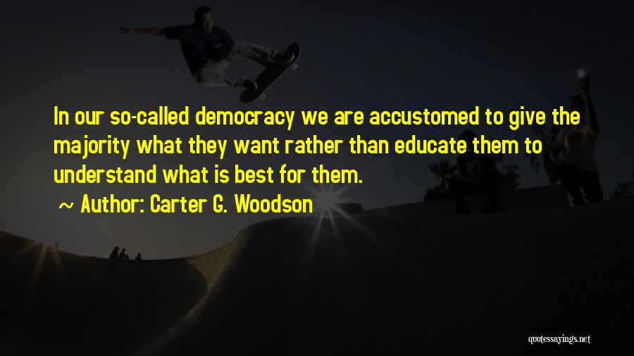 Carter G. Woodson Quotes: In Our So-called Democracy We Are Accustomed To Give The Majority What They Want Rather Than Educate Them To Understand