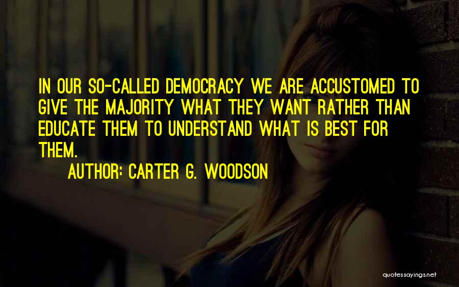 Carter G. Woodson Quotes: In Our So-called Democracy We Are Accustomed To Give The Majority What They Want Rather Than Educate Them To Understand