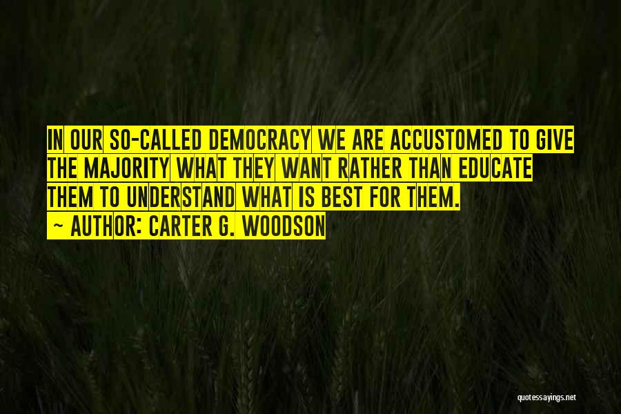 Carter G. Woodson Quotes: In Our So-called Democracy We Are Accustomed To Give The Majority What They Want Rather Than Educate Them To Understand