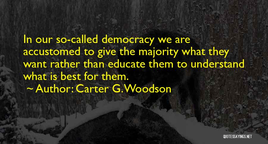 Carter G. Woodson Quotes: In Our So-called Democracy We Are Accustomed To Give The Majority What They Want Rather Than Educate Them To Understand