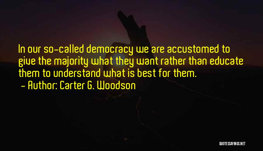 Carter G. Woodson Quotes: In Our So-called Democracy We Are Accustomed To Give The Majority What They Want Rather Than Educate Them To Understand